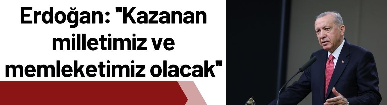 Erdoğan: ''Kazanan milletimiz ve memleketimiz olacak''